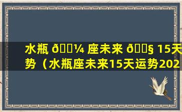 水瓶 🌼 座未来 🐧 15天运势（水瓶座未来15天运势2023）